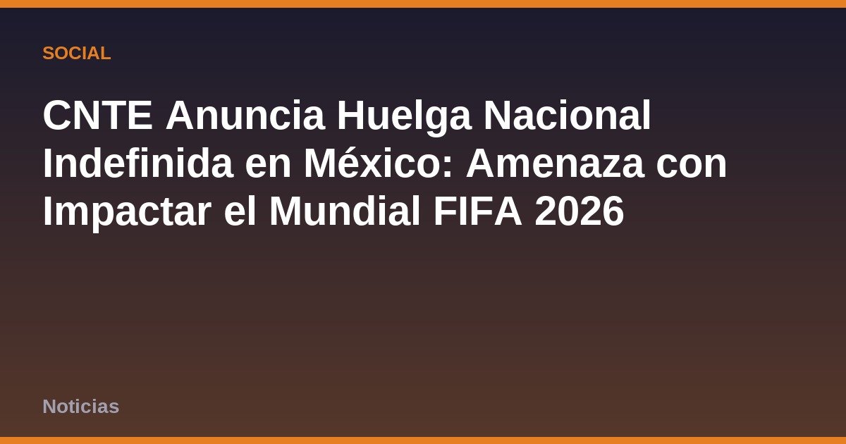 CNTE Anuncia Huelga Nacional Indefinida en México: Amenaza con Impactar el Mundial FIFA 2026