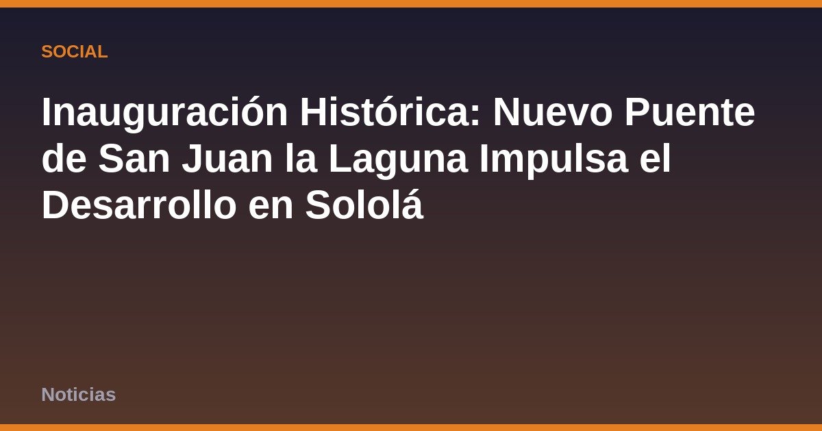 Inauguración Histórica: Nuevo Puente de San Juan la Laguna Impulsa el Desarrollo en Sololá