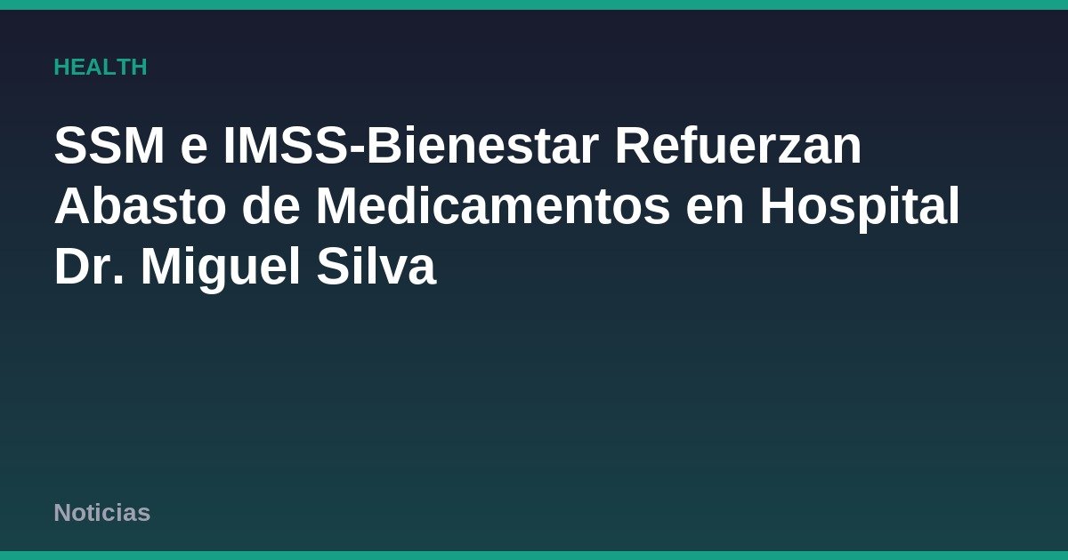 SSM e IMSS-Bienestar Refuerzan Abasto de Medicamentos en Hospital Dr. Miguel Silva