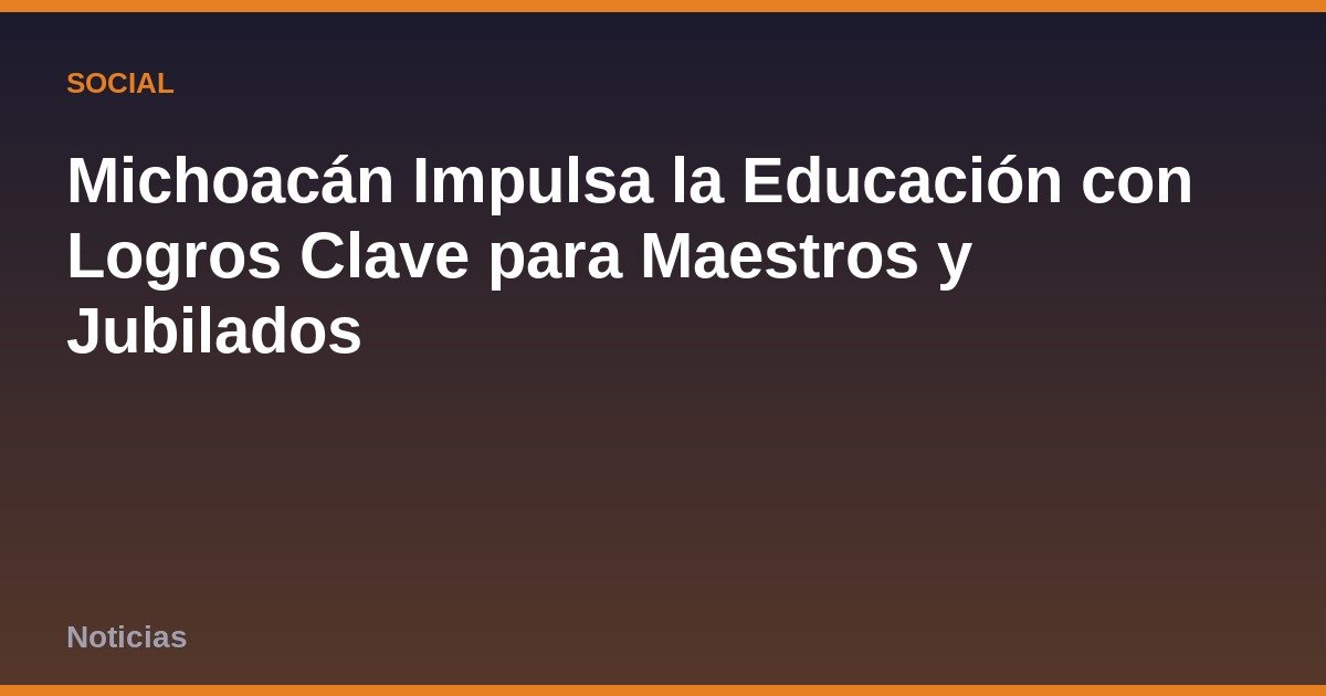 Michoacán Impulsa la Educación con Logros Clave para Maestros y Jubilados